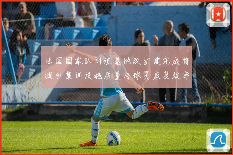 法国国家队训练基地改扩建完成将提升集训设施质量与球员康复效率