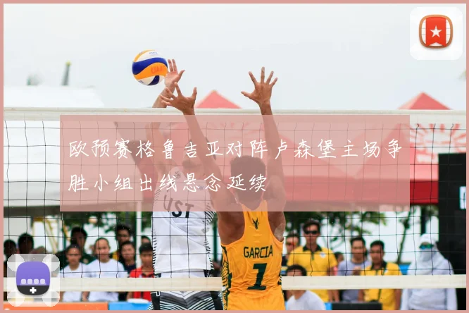 欧预赛格鲁吉亚对阵卢森堡主场争胜小组出线悬念延续