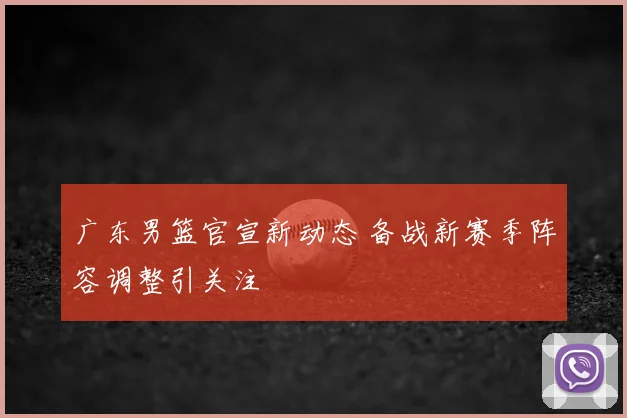 广东男篮官宣新动态 备战新赛季阵容调整引关注