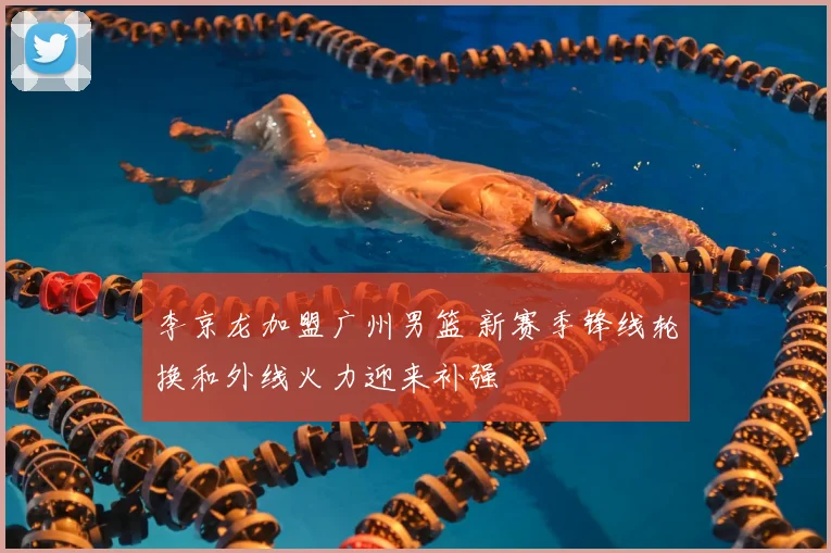 李京龙加盟广州男篮 新赛季锋线轮换和外线火力迎来补强