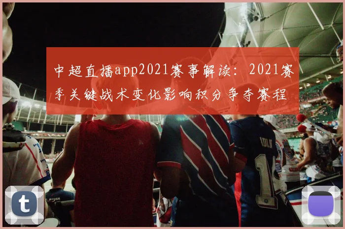 中超直播app2021赛事解读：2021赛季关键战术变化影响积分争夺赛程安排