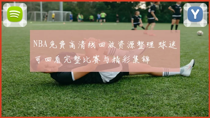 NBA免费高清线回放资源整理 球迷可回看完整比赛与精彩集锦