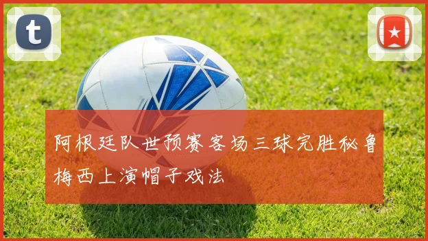阿根廷队世预赛客场三球完胜秘鲁梅西上演帽子戏法