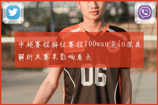 中超赛程排位赛程100wan点in深度解析及赛果影响看点