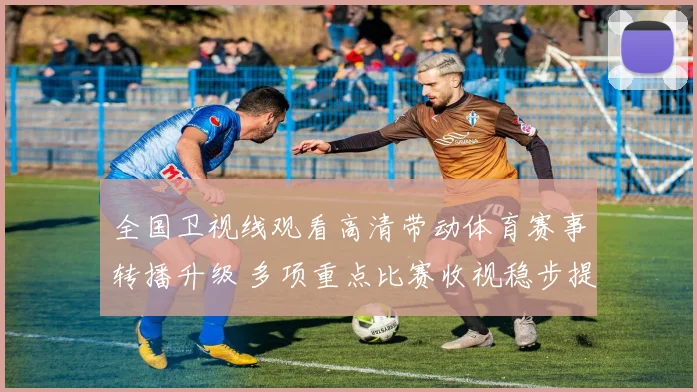 全国卫视线观看高清带动体育赛事转播升级 多项重点比赛收视稳步提升