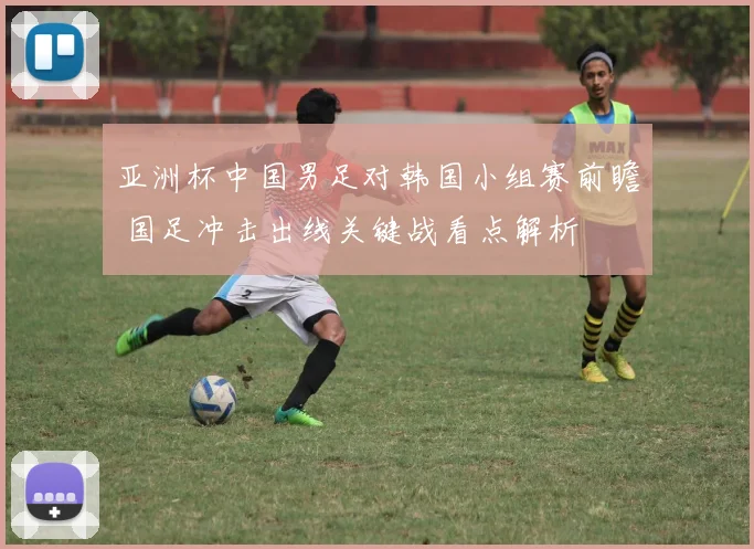 亚洲杯中国男足对韩国小组赛前瞻 国足冲击出线关键战看点解析