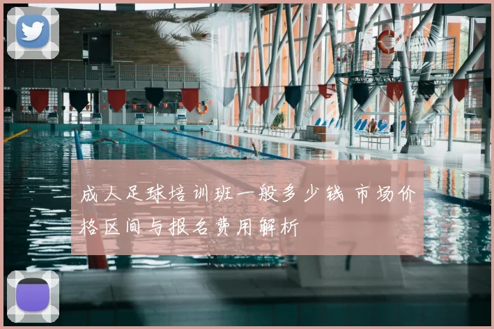 成人足球培训班一般多少钱 市场价格区间与报名费用解析