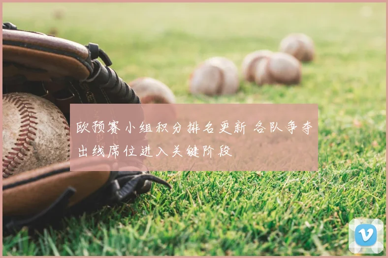 欧预赛小组积分排名更新 各队争夺出线席位进入关键阶段