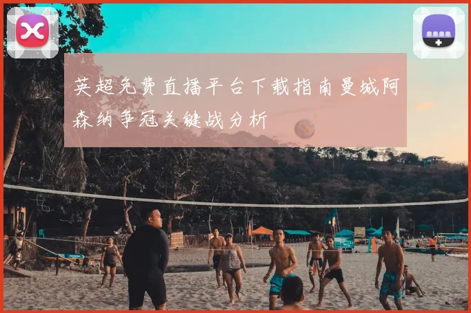 英超免费直播平台下载指南曼城阿森纳争冠关键战分析