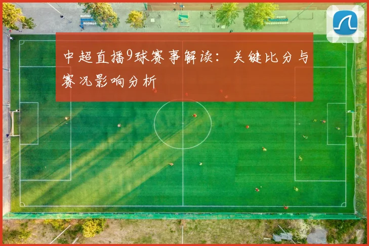 中超直播9球赛事解读：关键比分与赛况影响分析