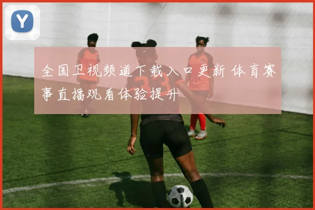 全国卫视频道下载入口更新 体育赛事直播观看体验提升