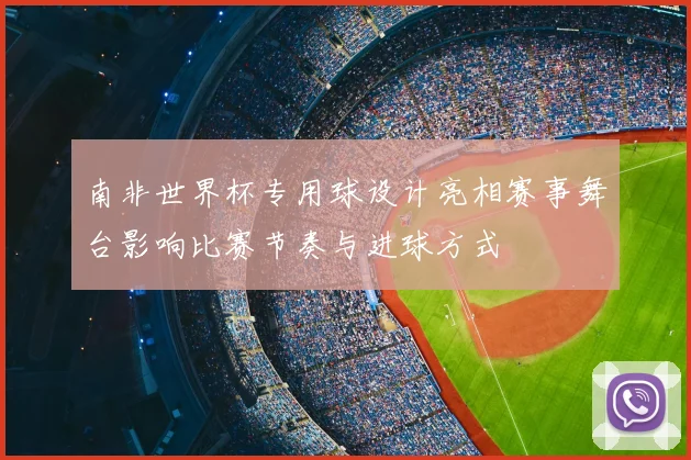 南非世界杯专用球设计亮相赛事舞台影响比赛节奏与进球方式