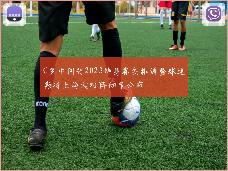C罗中国行2023热身赛安排调整球迷期待上海站对阵细节公布