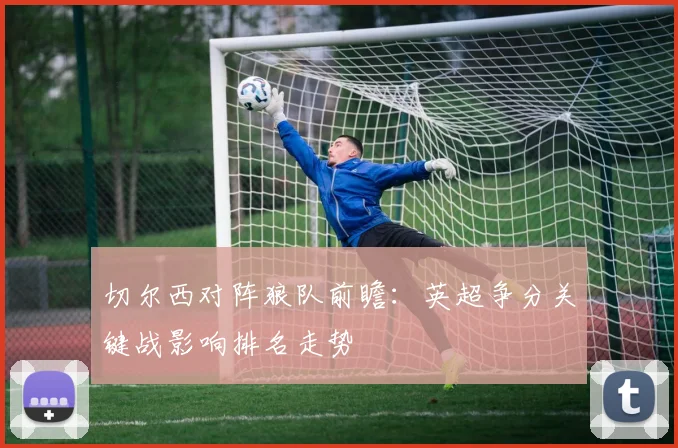 切尔西对阵狼队前瞻：英超争分关键战影响排名走势