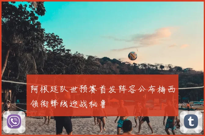 阿根廷队世预赛首发阵容公布梅西领衔锋线迎战秘鲁