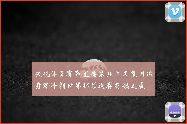 央视体育赛事直播聚焦国足集训热身赛冲刺世界杯预选赛备战进展