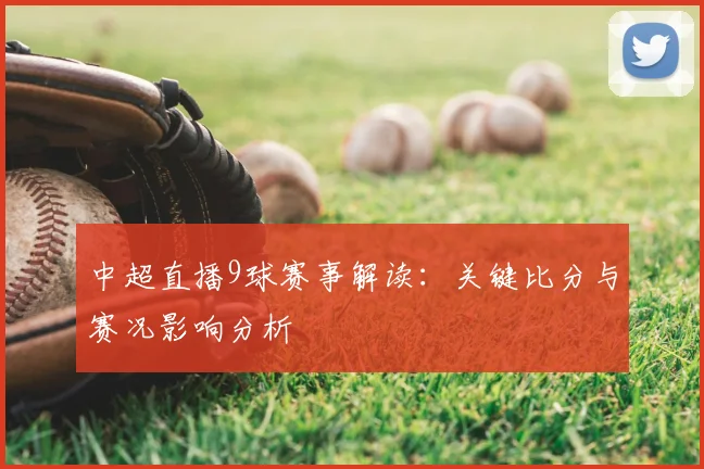 中超直播9球赛事解读:关键比分与赛况影响分析