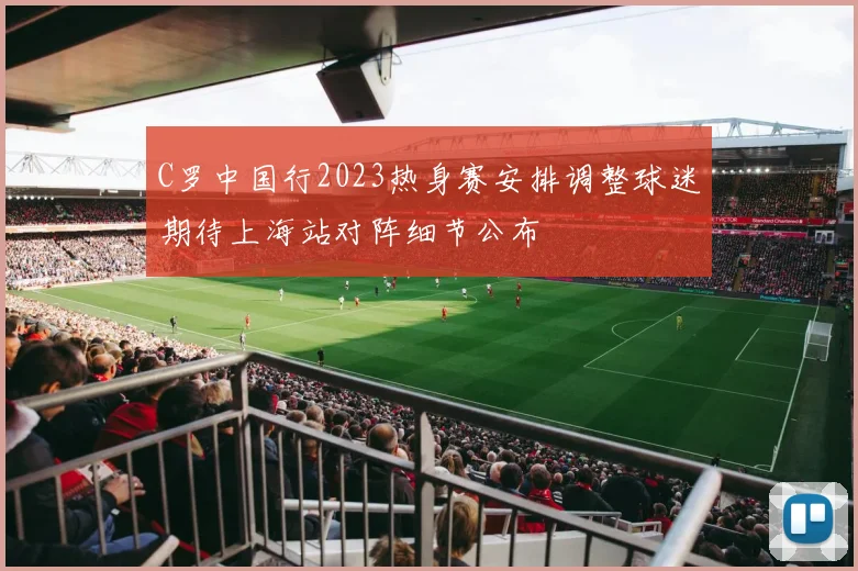 C罗中国行2023热身赛安排调整球迷期待上海站对阵细节公布