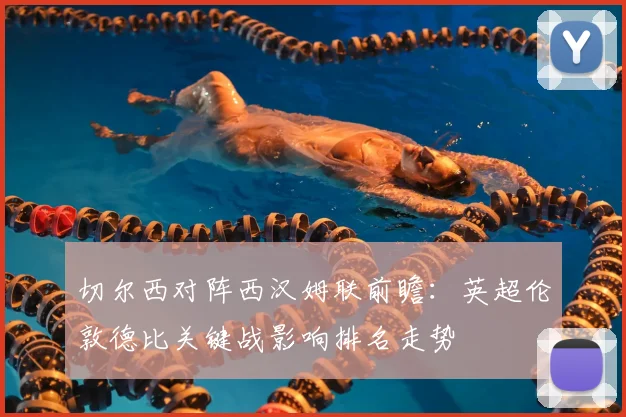 切尔西对阵西汉姆联前瞻：英超伦敦德比关键战影响排名走势