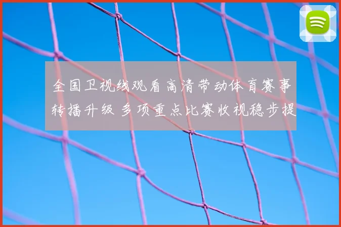 全国卫视线观看高清带动体育赛事转播升级 多项重点比赛收视稳步提升