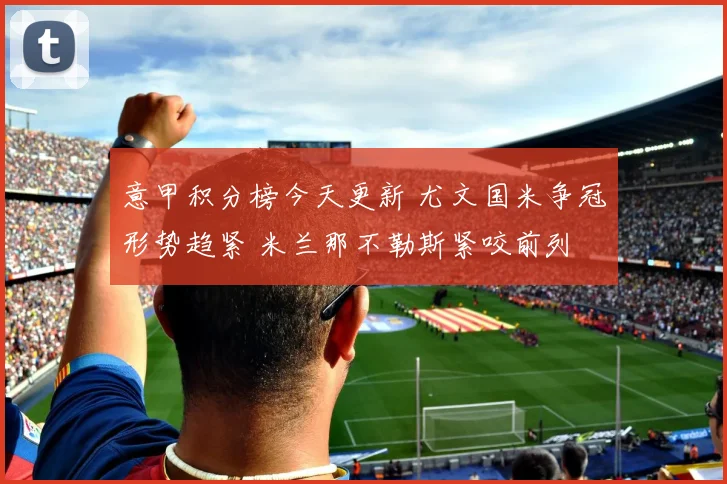 意甲积分榜今天更新 尤文国米争冠形势趋紧 米兰那不勒斯紧咬前列