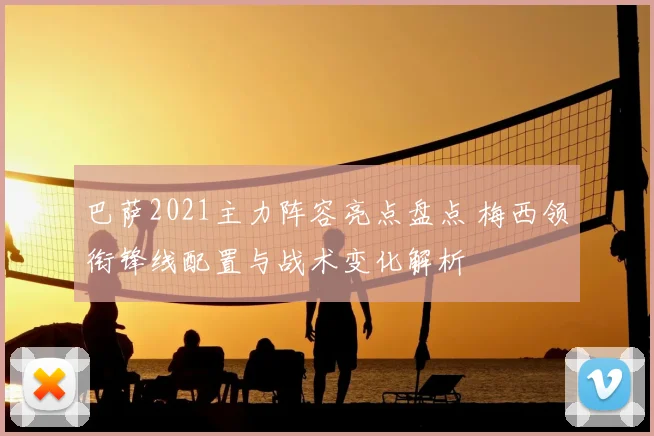 巴萨2021主力阵容亮点盘点 梅西领衔锋线配置与战术变化解析