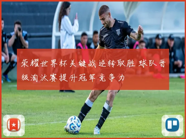 荣耀世界杯关键战逆转取胜 球队晋级淘汰赛提升冠军竞争力