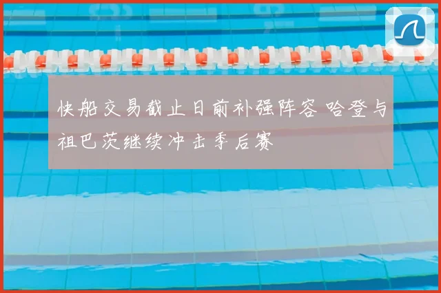 快船交易截止日前补强阵容 哈登与祖巴茨继续冲击季后赛