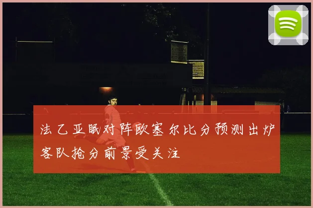 法乙亚眠对阵欧塞尔比分预测出炉客队抢分前景受关注