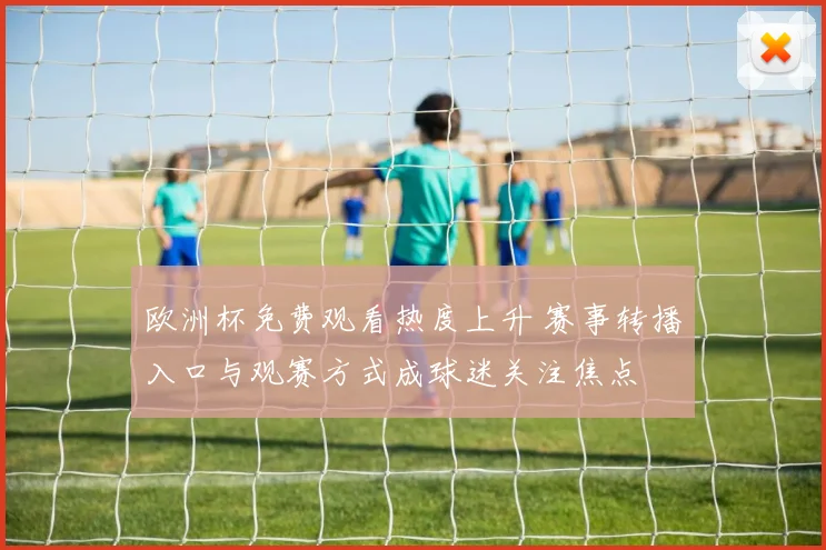 欧洲杯免费观看热度上升 赛事转播入口与观赛方式成球迷关注焦点